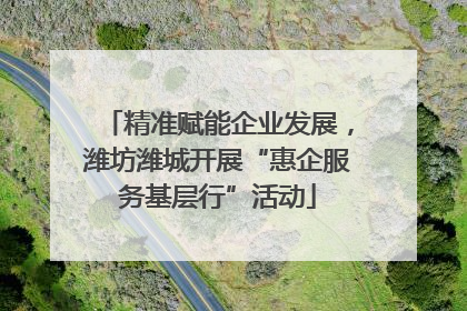 精准赋能企业发展，潍坊潍城开展“惠企服务基层行”活动
